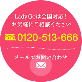 Lady Goは全国対応！ お気軽にご相談ください 0120-513-666 メールでお問い合わせ